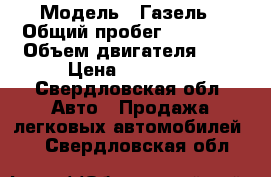  › Модель ­ Газель › Общий пробег ­ 76 548 › Объем двигателя ­ 2 › Цена ­ 75 000 - Свердловская обл. Авто » Продажа легковых автомобилей   . Свердловская обл.